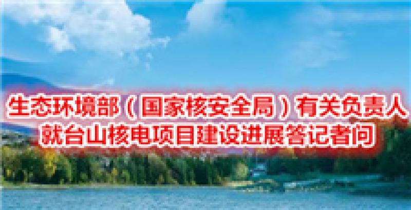 生态环境部（国家核安全局）有关负责人就台山核电项目建设进展答记者问